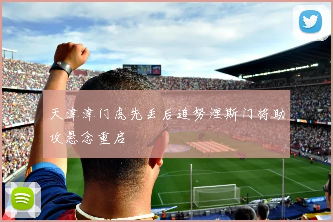 天津津门虎先丢后追努涅斯门将助攻悬念重启