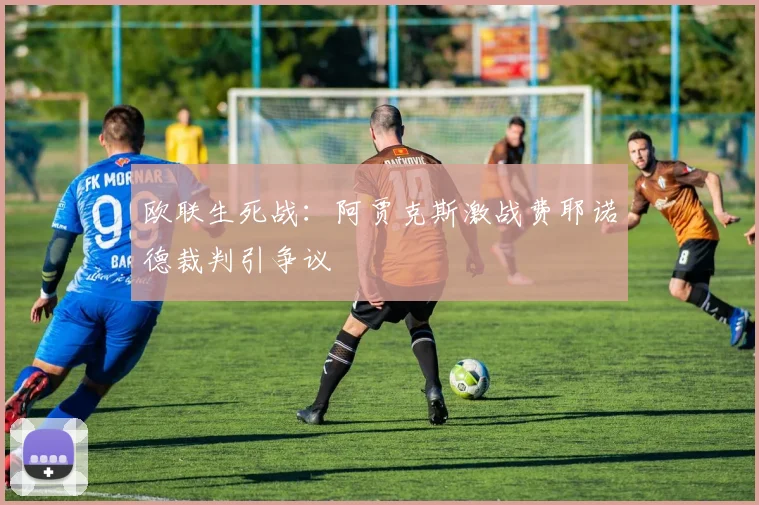 欧联生死战：阿贾克斯激战费耶诺德裁判引争议