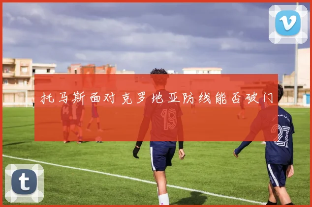 托马斯面对克罗地亚防线能否破门
