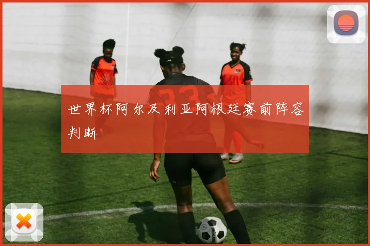 世界杯阿尔及利亚阿根廷赛前阵容判断