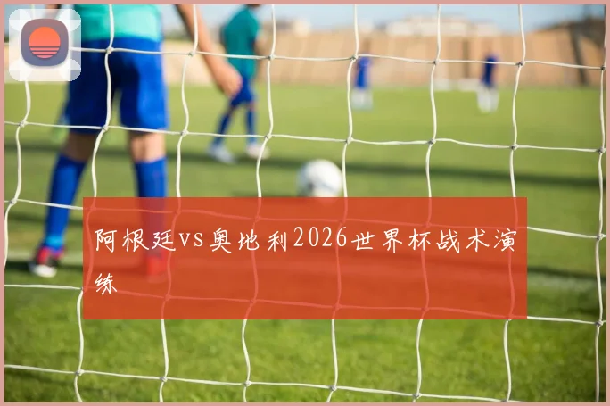 阿根廷vs奥地利2026世界杯战术演练