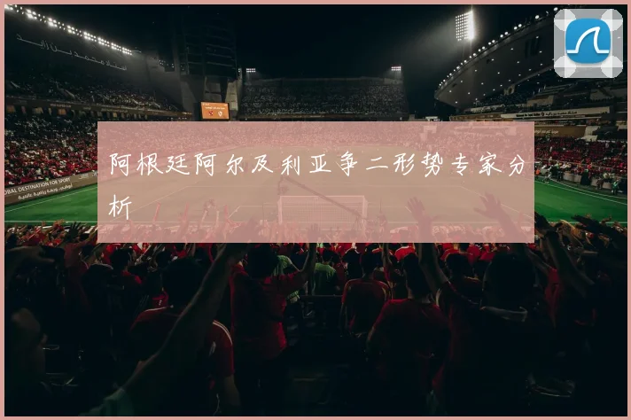 阿根廷阿尔及利亚争二形势专家分析