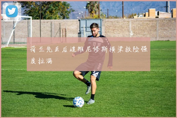 荷兰先丢后追维尼修斯横梁救险强度拉满