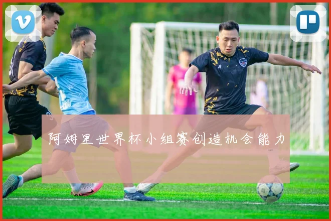 阿姆里世界杯小组赛创造机会能力