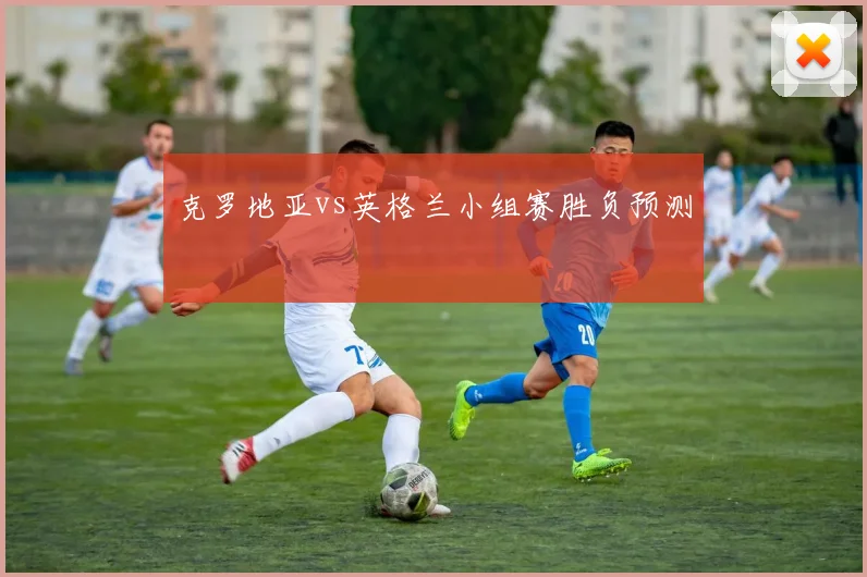 克罗地亚vs英格兰小组赛胜负预测