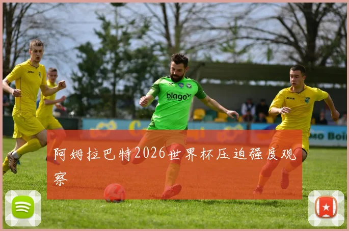 阿姆拉巴特2026世界杯压迫强度观察
