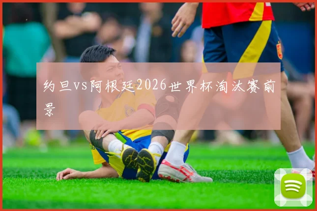 约旦vs阿根廷2026世界杯淘汰赛前景
