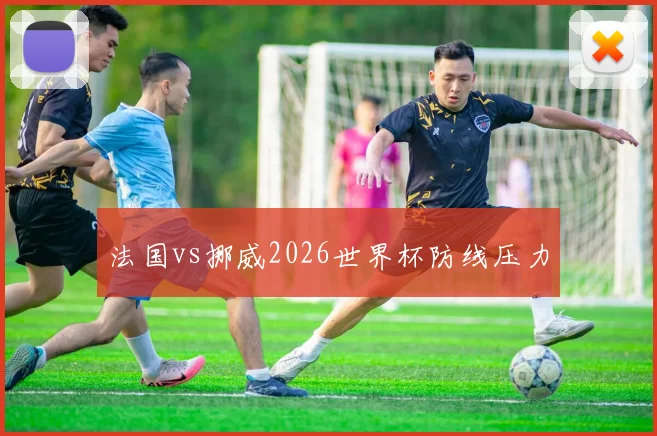 法国vs挪威2026世界杯防线压力