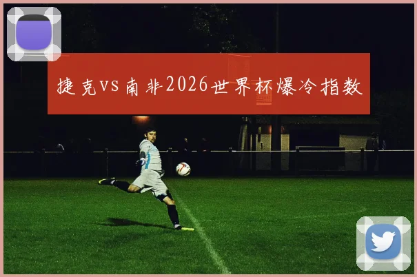 捷克vs南非2026世界杯爆冷指数