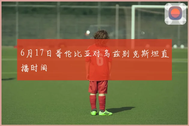 6月17日哥伦比亚对乌兹别克斯坦直播时间