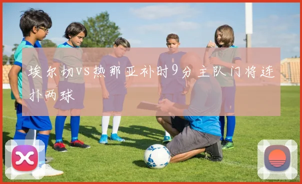 埃尔切vs热那亚补时9分主队门将连扑两球
