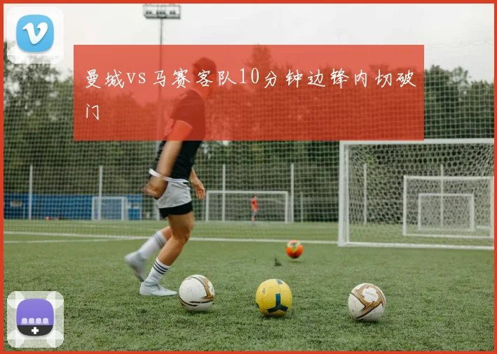 曼城vs马赛客队10分钟边锋内切破门