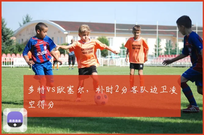 多特vs欧塞尔，补时2分客队边卫凌空得分