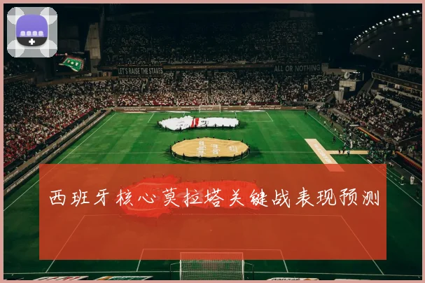 西班牙核心莫拉塔关键战表现预测