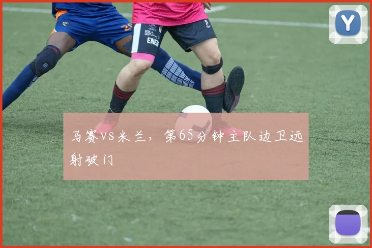 马赛vs米兰，第65分钟主队边卫远射破门