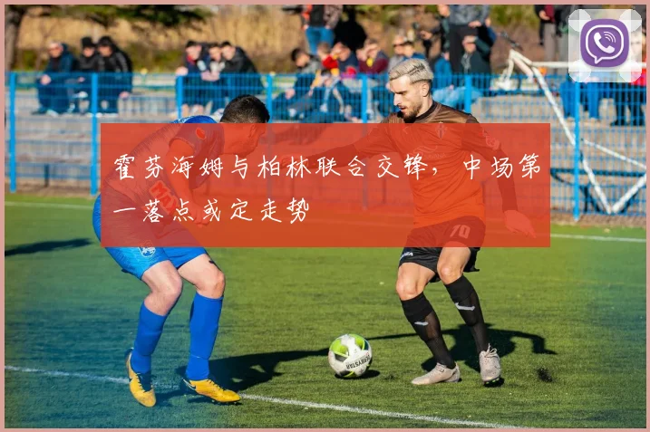 霍芬海姆与柏林联合交锋,中场第一落点或定走势