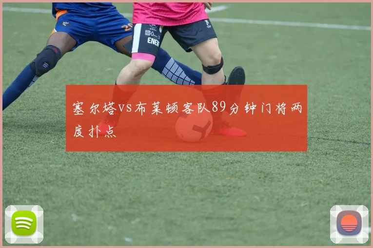 塞尔塔vs布莱顿客队89分钟门将两度扑点