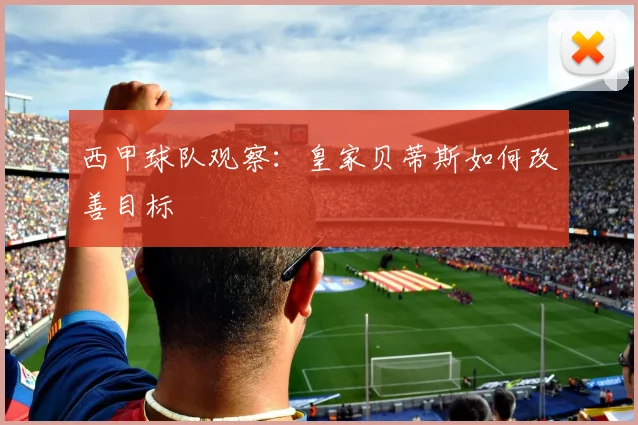 西甲球队观察:皇家贝蒂斯如何改善目标