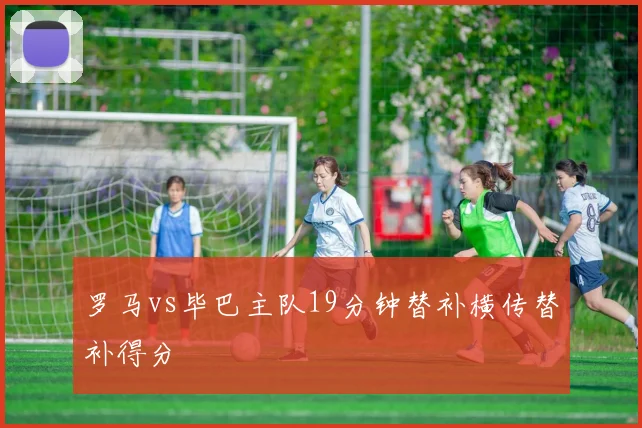 罗马vs毕巴主队19分钟替补横传替补得分