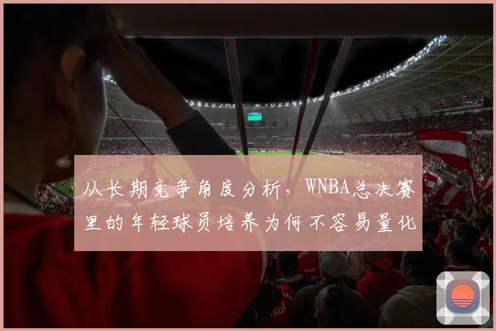 从长期竞争角度分析，WNBA总决赛里的年轻球员培养为何不容易量化