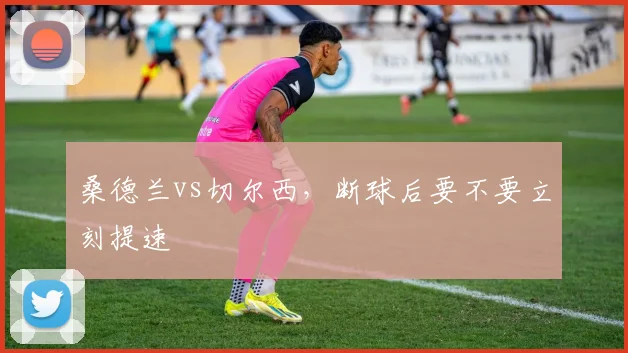 桑德兰vs切尔西,断球后要不要立刻提速